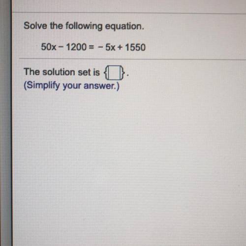 Solve the following equation.

50x - 1200= -5x + 1550
The solution set is
(Simplify your answer.)