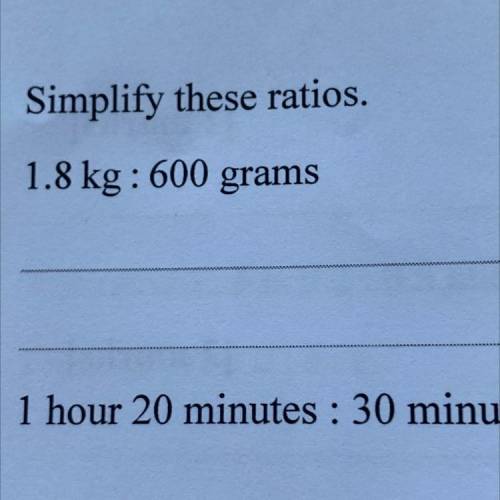 1.
Simplify these ratios.
(a) 1.8 kg : 600 grams
(b)
1 hour 20 minutes : 30 minutes