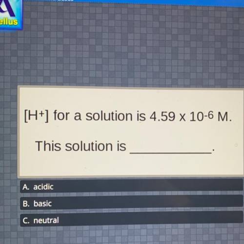 [H+] for a solution is 4.59 x 10-6 M.
This solution is
A. acidic
B. basic
C. neutral