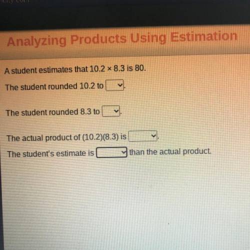 A student estimates that 10.2 8.3 is 80.

The student rounded 10.2 to__ (9,10,11)
The student roun