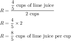 R=\dfrac{\dfrac{4}{5}\ \text{cups of lime juice}}{2\ \text{cups}}\\\\R=\dfrac{4}{5}\times 2\\\\R=\dfrac{8}{5}\ \text{cups of lime juice per cup}