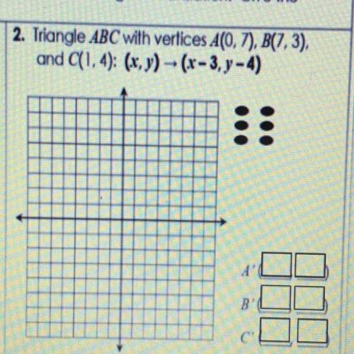 I need help!

Triangle ABC with vertices A(0,7), B(7,3),and C(1,4): (x, y) - (x - 3, y-4)
A’
B’
C’