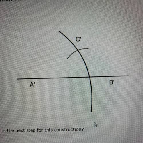 What is the next step for this construction?

A) connect points A’ to C’
B) Draw another arc.
C) E