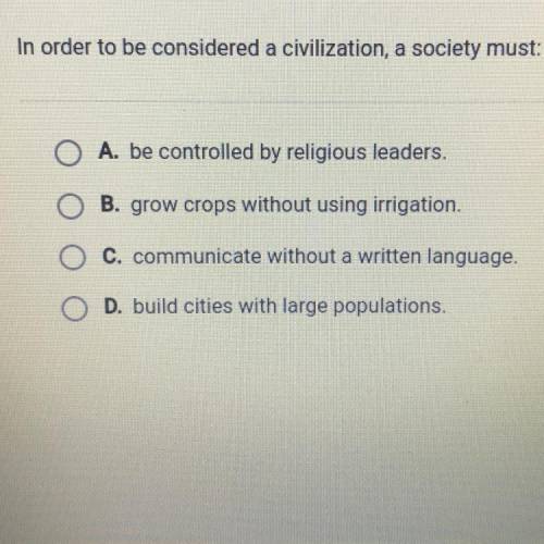 ANSWER QUICK PLS!!

In order to be considered a civilization, a society must: 
A. Be controlled by