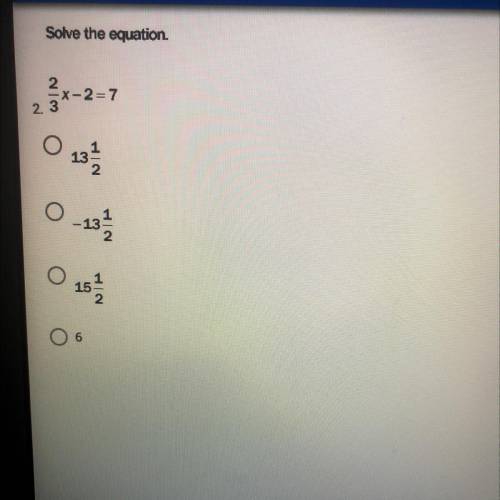 PLEASE HELP ME PLEASE

Solve the equation 
2/3x - 2 = 7
13 1/2
-13 1/2
15 1/2
6