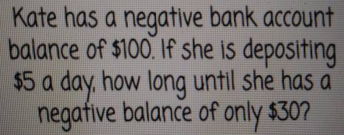 Kate has a negative bank account balance of $100. If she is depositing $5 a day , how long until sh