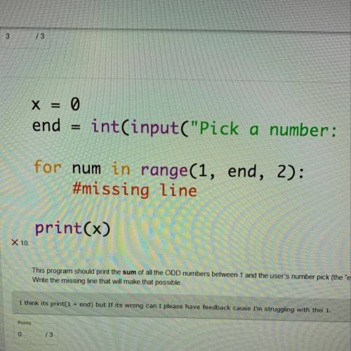 X = 0

end = int(input(Pick a number: ))
for num in range(1, end, 2):
#missing line
print(x)
X 1