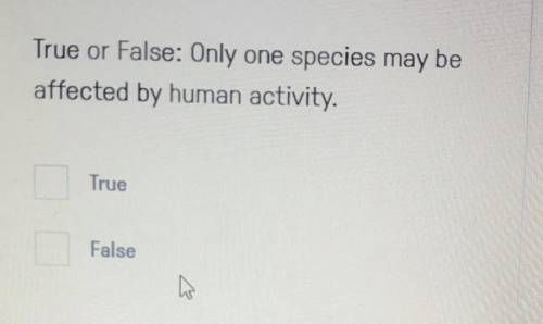 True or False: Only one species may be affected by human activity.

PLZZ HELP WILL BRAINLIST IF CO