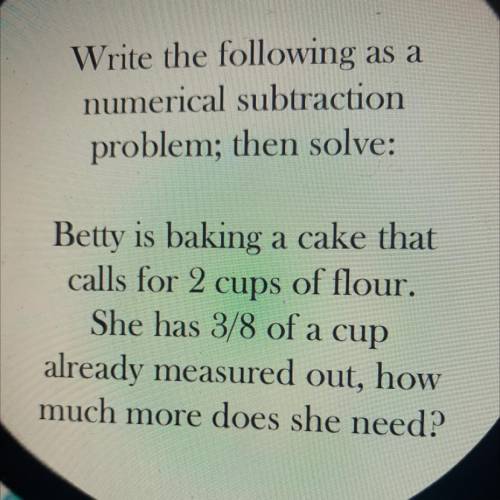 Betty is baking a cake that

calls for 2 cups of flour.
She has 3/8 of a cup
already measured out,