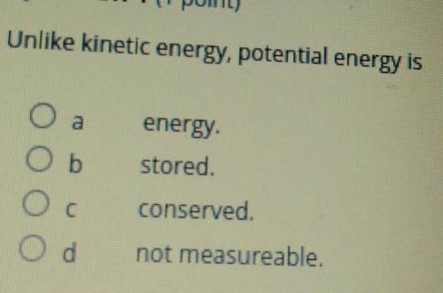 Unlike kinetic energy, potential energy is energy

a. storedb. conservedc. not measureable,d. ener