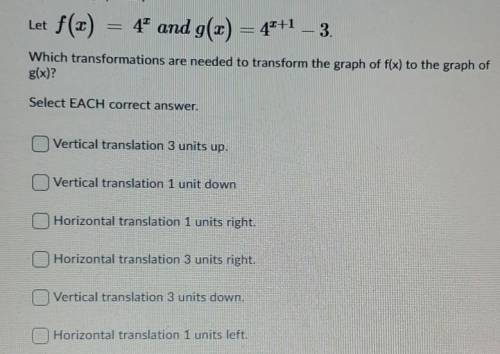 Let f(x) 4^x and g(x) = 4^x+1 – 3. Which transformations are needed to transform the graph of f(x)