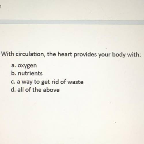 With circulation, the heart provides your body with:

a. oxygen
b. nutrients
C. a way to get rid o