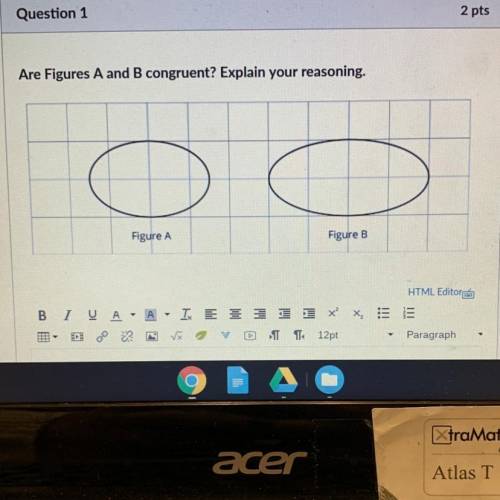 Are Figures A and B congruent? Explain your reasoning.
Figure A
Figure B
HELP MA FRIENDS