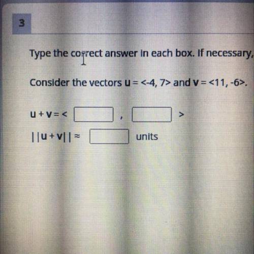 Consider the vectors

u = <-4, 7> and 
v = <11,-6>.
u+v=<?,?>
| |U +V| |=?units