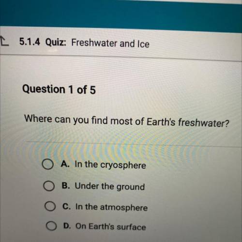 Where can you find most of Earth's freshwater?

O A. In the cryosphere
B. Under the ground
c. In t
