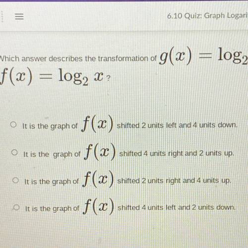 Which answer describes the transformation of

g(x) = log2 (x – 2) + 4 trom the parent function
f(x