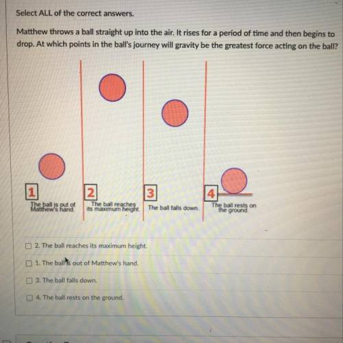 HELP PLEASE

Select ALL of the correct answers. Matthew throws a ball straight up into the air. It