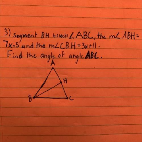 Segment BH bisects angle ABC, the angle ABH =7x-5 and the angle CBH =3x+11. Find the angle of ABC