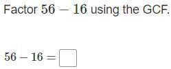 Please help what is the answer
Factor 56-16 using the GCF.