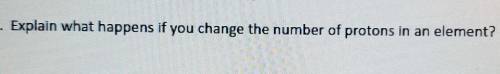 14. Explain what happens if you change the number of protons in an element? SOMEONE PLEASE HELP!!!