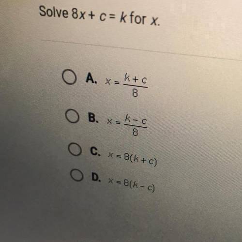Solve 8x + c = k for x.

O A. x=k+c
8
O B. X-k-c
8
O C. X = B(k+c)
O D. x = 80k -c)