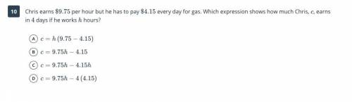 ANSWER ASAP

Chris earns 9.75 per hour but he has to pay 4.15 every day for gas.Which expression s