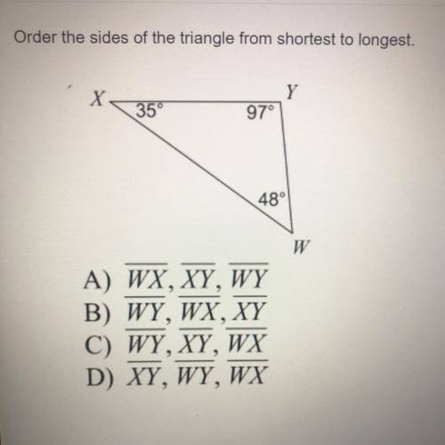 Order the sides of the triangle from shortest to longest.

X
Y
35°
97°
48°
W
A) WX, XY, WY
B) WY,
