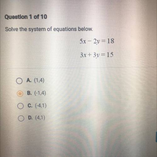 Question 1 of 10

Solve the system of equations below.
5x - 2y=18
3x + 3y = 15
A. (1,4)
B. (-1,4)