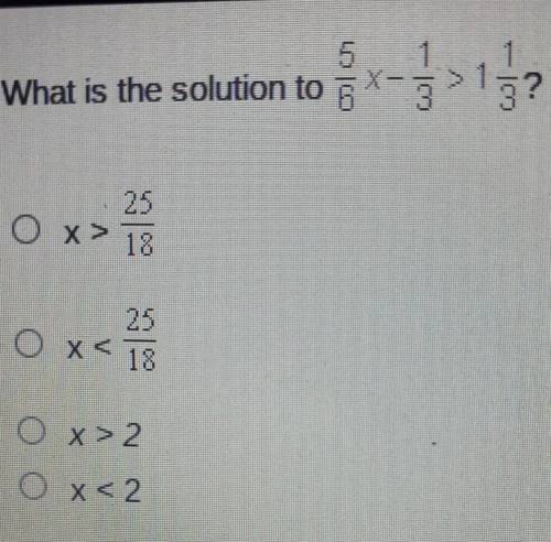 What is the solution to 5/6x - 1/3 > 1 1/3?

A. x > 25/18B. x < 25/18C. x > 2D. x <