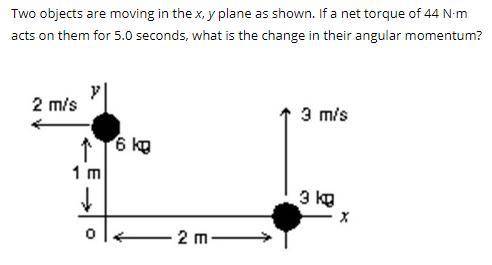 Two objects are moving in the x, y plane as shown. If a net torque of 44 N∙m acts on them for 5.0 s