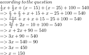 according \: to \: the \: question \\  \frac{1}{2} x +  \frac{1}{2} x + (x - 15) +( x - 25) + 100 = 540 \\  =    \frac{x}{2}  +  \frac{x}{2}  + x + 15 + x - 25 + 100 = 540 \\  =    \frac{x + x}{2}  + x + x + 15 - 25 + 100 = 540 \\  =    \frac{2x}{2}  + 2x  - 10 + 100 = 540 \\  =   x + 2x + 90 = 540 \\  =   3x + 90 = 540 \\  =   3x = 540 - 90 \\  =   3x = 450 \\  =   x = 150