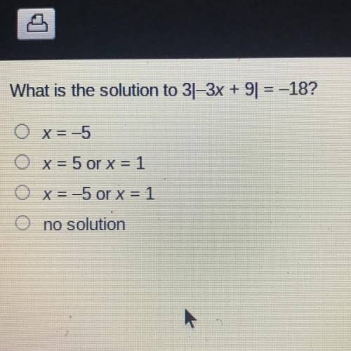 PLEASE HELP AS SOON AS POSSIBLE

What is the solution to 3|-3x + 9| = -18
O x=-5
Ox=5 or x=1
O x=
