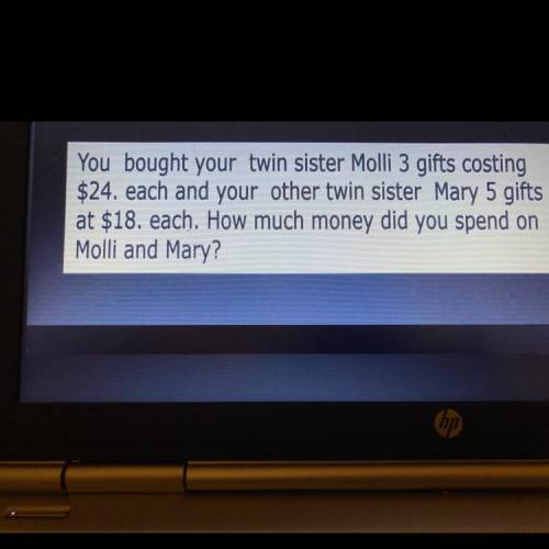 You bought your twin sister Molli 3 gifts costing

$24. each and your other twin sister Mary 5 gif