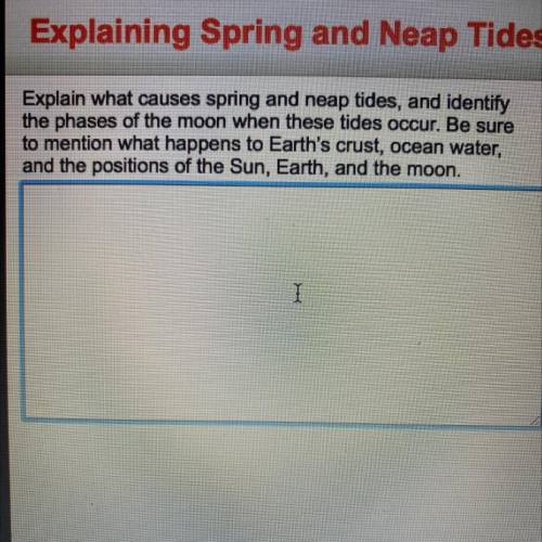Explain what causes spring and neap tides, and identify

the phases of the moon when these tides o
