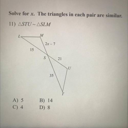 Solve for x. The triangles in each pair are similar.

11) ASTU – ASLM
M
2x - 7
15
S
21
U
35
A) 5
C