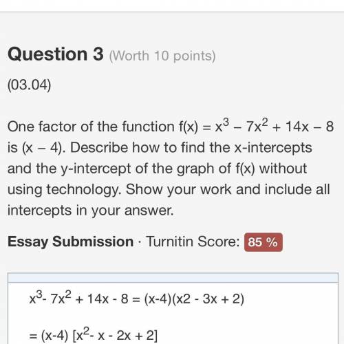 One factor of the function f(x) = x3 − 7x2 + 14x − 8 is (x − 4). Describe how to find the x-interce