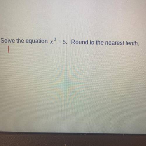 NEED ANSWER ASAP FOR QUIZ
Solve the equation x2 = 5. Round to the nearest tenth.