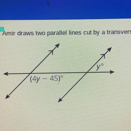 ANSWER ASAP PLEASE

Amir draws two parallel lines cut by a transversal.
What is the value of