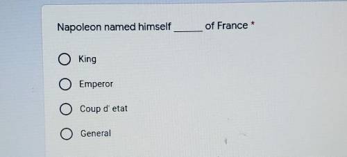 Napoleon named himself of France * A: King B: Emperor C: Coup d' etat D: General