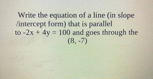 Write the equation of a line (in slope /intercept form) that is parallel to -2x + 4y = 100 and goes