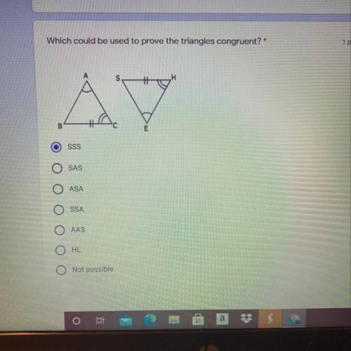Which could be used to prove the triangles congruent? *

1 point
1 point
A
H
B
E
SSS
O SAS
ASA
SSA