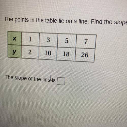 The points in the table lie on a line. Find the slope of the line.

Х
1
3
5
7
y
2
10
18
26
The slo
