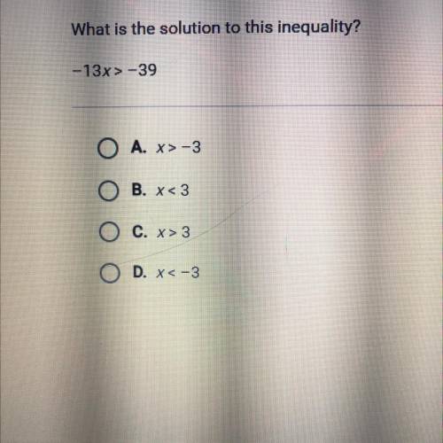 What is the solution to this inequality?

-13x> -39
O A. x>-3
O B. x<3
O c. x>3
O D. x