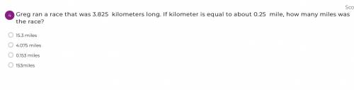Help! Please I beg you guyss //Greg ran a race that was 3.825 kilometers long. If kilometer is equa
