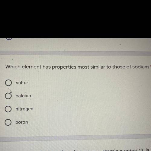 Which element has properties most similar to those of sodium?

sulfur
calcium
nitrogen
boron