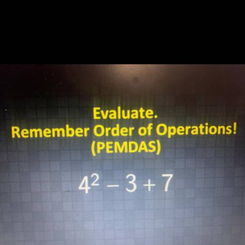 Evaluate.
Remember Order of Operations!
(PEMDAS)
42 - 3+ 7