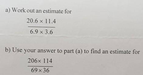 A) Work out an estimate for

20.6 x 11.46.9 x 3.6b) Use your answer to part (a) to find an estimat