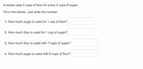 A recipe uses 5 cups of flour for every 2 cups of sugar.

Fill in the blanks. Just write the numbe