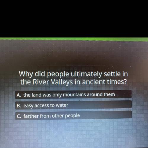 (first correct answer gets brainiest)

Why did people ultimately settle in the River Valleys in an