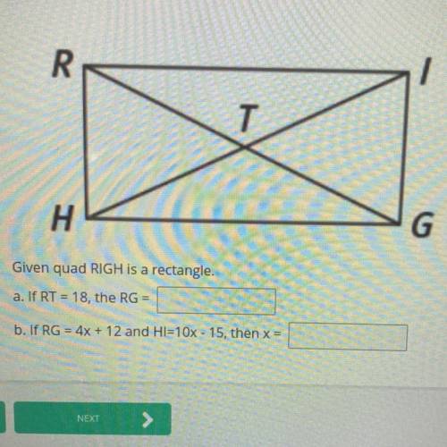 Given quad RIGH is a rectangle.

a. if RT = 18, the RG = ?
b. if RG = 4x + 12 and HI=10x - 15, the